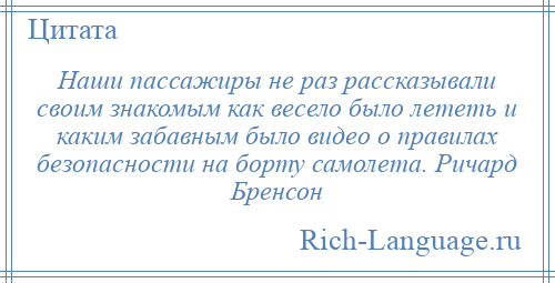 
    Наши пассажиры не раз рассказывали своим знакомым как весело было лететь и каким забавным было видео о правилах безопасности на борту самолета. Ричард Бренсон