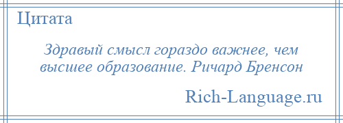 
    Здравый смысл гораздо важнее, чем высшее образование. Ричард Бренсон