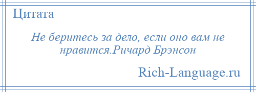 
    Не беритесь за дело, если оно вам не нравится.Ричард Брэнсон