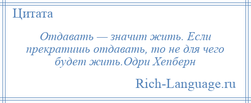 
    Отдавать — значит жить. Если прекратишь отдавать, то не для чего будет жить.Одри Хепберн