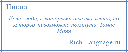 
    Есть люди, с которыми нелегко жить, но которых невозможно покинуть. Томас Манн