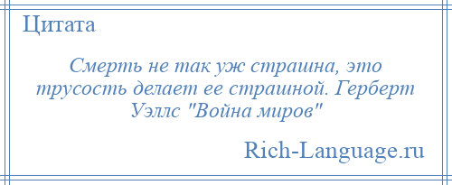 
    Смерть не так уж страшна, это трусость делает ее страшной. Герберт Уэллс Война миров 