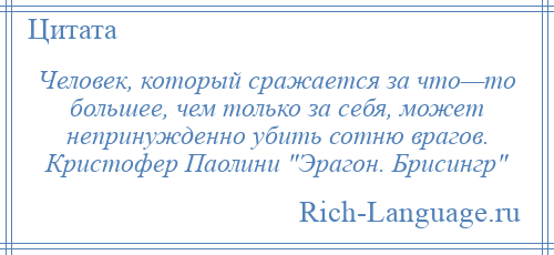 
    Человек, который сражается за что—то большее, чем только за себя, может непринужденно убить сотню врагов. Кристофер Паолини Эрагон. Брисингр 