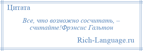 
    Все, что возможно сосчитать, – считайте!Фрэнсис Гальтон