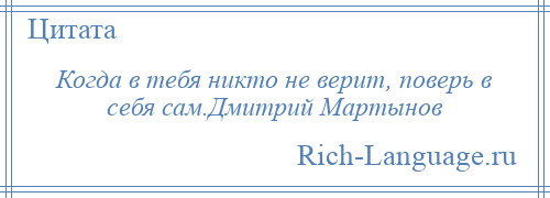 
    Когда в тебя никто не верит, поверь в себя сам.Дмитрий Мартынов