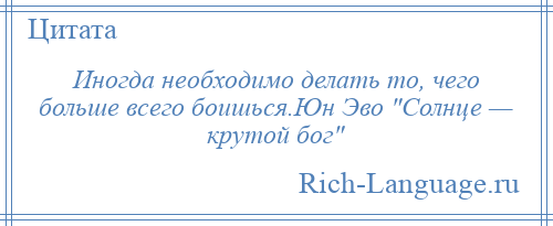 
    Иногда необходимо делать то, чего больше всего боишься.Юн Эво Солнце — крутой бог 