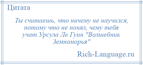
    Ты считаешь, что ничему не научился, потому что не понял, чему тебя учат.Урсула Ле Гуин Волшебник Земноморья 