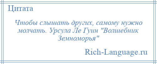 
    Чтобы слышать других, самому нужно молчать. Урсула Ле Гуин Волшебник Земноморья 