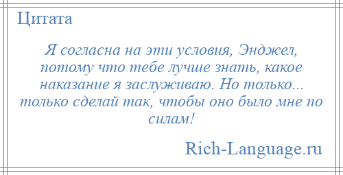 
    Я согласна на эти условия, Энджел, потому что тебе лучше знать, какое наказание я заслуживаю. Но только... только сделай так, чтобы оно было мне по силам!