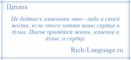 
    Не бойтесь изменить что—либо в своей жизни, если этого хотят ваши сердце и душа. Иначе придётся жить, изменив и душе, и сердцу.