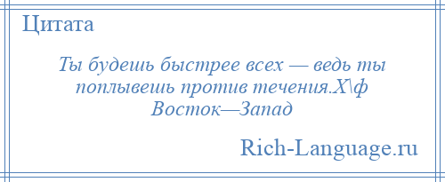 
    Ты будешь быстрее всех — ведь ты поплывешь против течения.Х\ф Восток—Запад