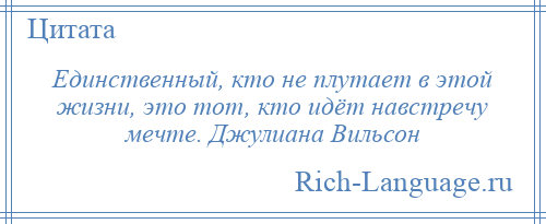 
    Единственный, кто не плутает в этой жизни, это тот, кто идёт навстречу мечте. Джулиана Вильсон