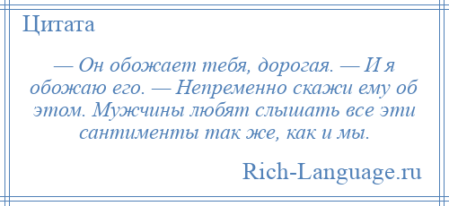 
    — Он обожает тебя, дорогая. — И я обожаю его. — Непременно скажи ему об этом. Мужчины любят слышать все эти сантименты так же, как и мы.