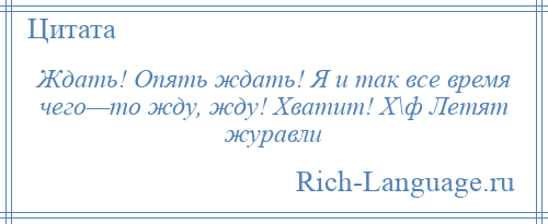 
    Ждать! Опять ждать! Я и так все время чего—то жду, жду! Хватит! Х\ф Летят журавли