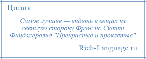 
    Самое лучшее — видеть в вещах их светлую сторону.Фрэнсис Скотт Фицджеральд Прекрасные и проклятые 