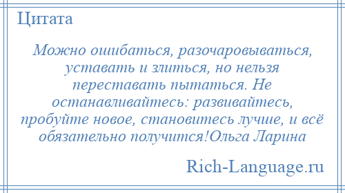 
    Можно ошибаться, разочаровываться, уставать и злиться, но нельзя переставать пытаться. Не останавливайтесь: развивайтесь, пробуйте новое, становитесь лучше, и всё обязательно получится!Ольга Ларина