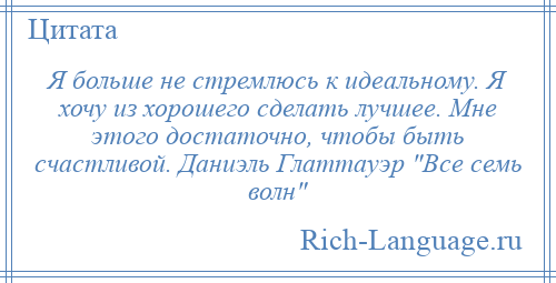 
    Я больше не стремлюсь к идеальному. Я хочу из хорошего сделать лучшее. Мне этого достаточно, чтобы быть счастливой. Даниэль Глаттауэр Все семь волн 