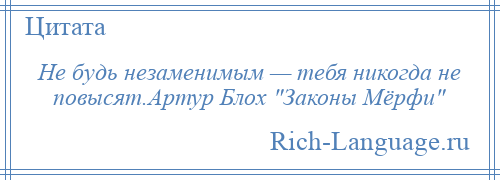 
    Не будь незаменимым — тебя никогда не повысят.Артур Блох Законы Мёрфи 