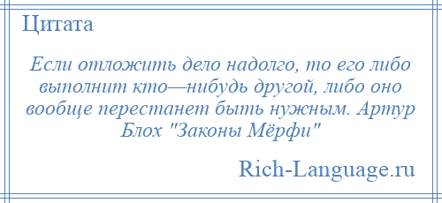 
    Если отложить дело надолго, то его либо выполнит кто—нибудь другой, либо оно вообще перестанет быть нужным. Артур Блох Законы Мёрфи 