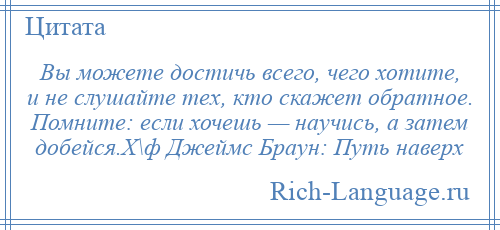 
    Вы можете достичь всего, чего хотите, и не слушайте тех, кто скажет обратное. Помните: если хочешь — научись, а затем добейся.Х\ф Джеймс Браун: Путь наверх