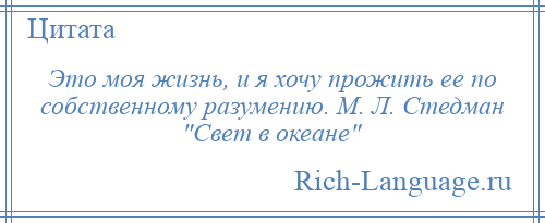 
    Это моя жизнь, и я хочу прожить ее по собственному разумению. М. Л. Стедман Свет в океане 