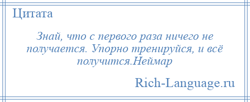 
    Знай, что с первого раза ничего не получается. Упорно тренируйся, и всё получится.Неймар