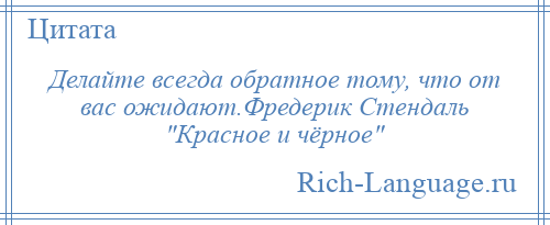 
    Делайте всегда обратное тому, что от вас ожидают.Фредерик Стендаль Красное и чёрное 