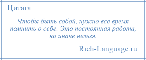 
    Чтобы быть собой, нужно все время помнить о себе. Это постоянная работа, но иначе нельзя.