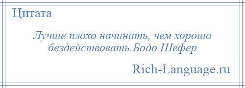 
    Лучше плохо начинать, чем хорошо бездействовать.Бодо Шефер
