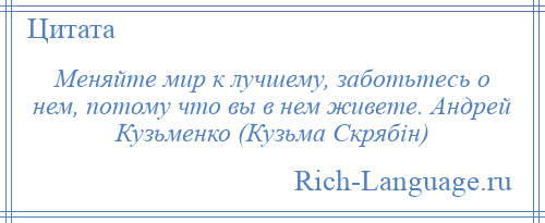 
    Меняйте мир к лучшему, заботьтесь о нем, потому что вы в нем живете. Андрей Кузьменко (Кузьма Скрябін)