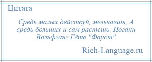 
    Средь малых действуй, мельчаешь, А средь больших и сам растешь. Иоганн Вольфганг Гёте Фауст 