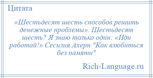 
    «Шестьдесят шесть способов решить денежные проблемы». Шестьдесят шесть? Я знаю только один: «Иди работай!» Сесилия Ахерн Как влюбиться без памяти 