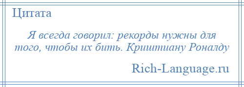 
    Я всегда говорил: рекорды нужны для того, чтобы их бить. Криштиану Роналду