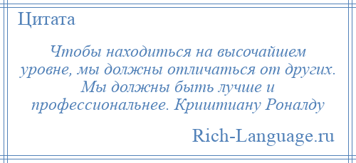 
    Чтобы находиться на высочайшем уровне, мы должны отличаться от других. Мы должны быть лучше и профессиональнее. Криштиану Роналду