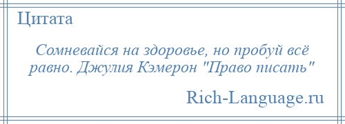 
    Сомневайся на здоровье, но пробуй всё равно. Джулия Кэмерон Право писать 