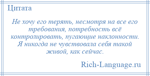 
    Не хочу его терять, несмотря на все его требования, потребность всё контролировать, пугающие наклонности. Я никогда не чувствовала себя такой живой, как сейчас.