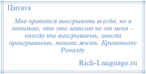 
    Мне нравится выигрывать всегда, но я понимаю, что это зависит не от меня – иногда ты выигрываешь, иногда проигрываешь, такова жизнь. Криштиану Роналду