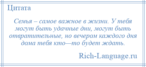 
    Семья – самое важное в жизни. У тебя могут быть удачные дни, могут быть отвратительные, но вечером каждого дня дома тебя кто—то будет ждать.