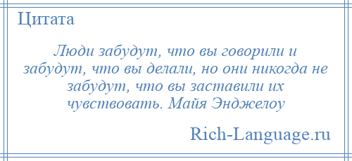 
    Люди забудут, что вы говорили и забудут, что вы делали, но они никогда не забудут, что вы заставили их чувствовать. Майя Энджелоу