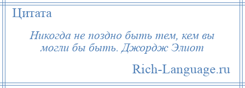 
    Никогда не поздно быть тем, кем вы могли бы быть. Джордж Элиот