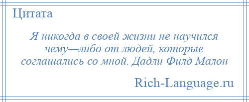 
    Я никогда в своей жизни не научился чему—либо от людей, которые соглашались со мной. Дадли Филд Малон