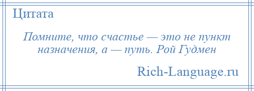 
    Помните, что счастье — это не пункт назначения, а — путь. Рой Гудмен