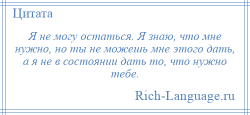 
    Я не могу остаться. Я знаю, что мне нужно, но ты не можешь мне этого дать, а я не в состоянии дать то, что нужно тебе.