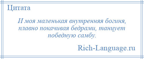 
    И моя маленькая внутренняя богиня, плавно покачивая бедрами, танцует победную самбу.