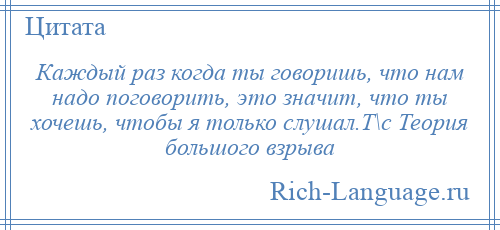 
    Каждый раз когда ты говоришь, что нам надо поговорить, это значит, что ты хочешь, чтобы я только слушал.Т\с Теория большого взрыва