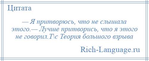 
    — Я притворюсь, что не слышала этого.— Лучше притворись, что я этого не говорил.Т\с Теория большого взрыва