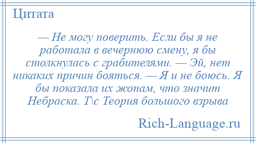 
    — Не могу поверить. Если бы я не работала в вечернюю смену, я бы столкнулась с грабителями. — Эй, нет никаких причин бояться. — Я и не боюсь. Я бы показала их жопам, что значит Небраска. Т\с Теория большого взрыва