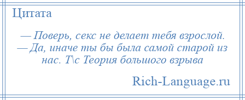 
    — Поверь, секс не делает тебя взрослой. — Да, иначе ты бы была самой старой из нас. Т\с Теория большого взрыва