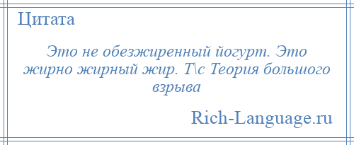 
    Это не обезжиренный йогурт. Это жирно жирный жир. Т\с Теория большого взрыва