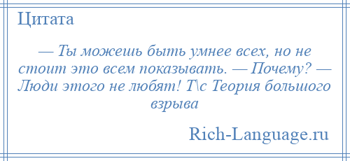 
    — Ты можешь быть умнее всех, но не стоит это всем показывать. — Почему? — Люди этого не любят! Т\с Теория большого взрыва